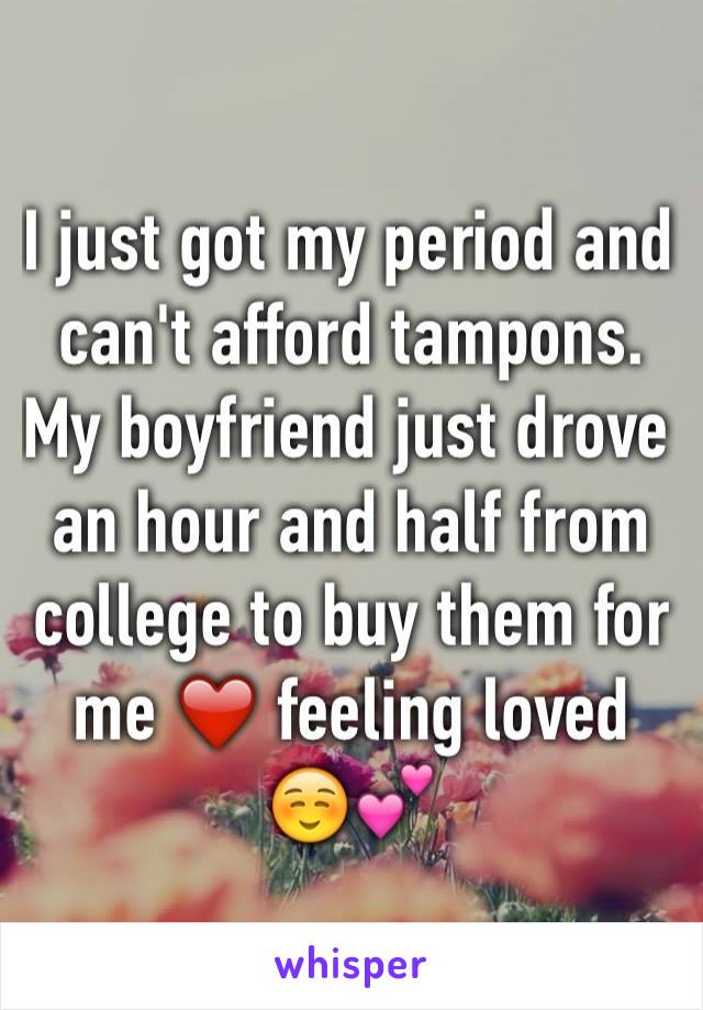 I just got my period and can't afford tampons. My boyfriend just drove an hour and half from college to buy them for me ❤ feeling loved ☺️💕
