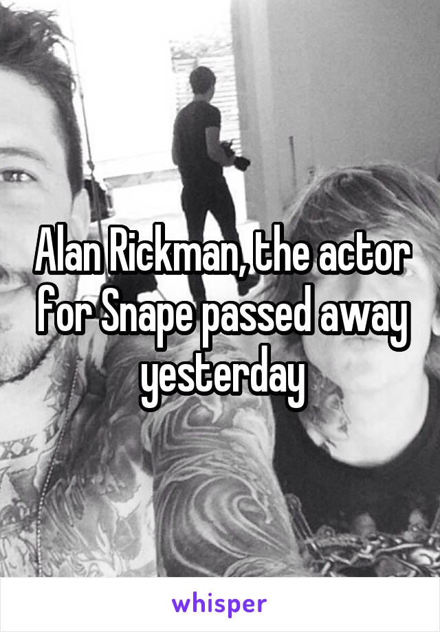 Alan Rickman, the actor for Snape passed away yesterday