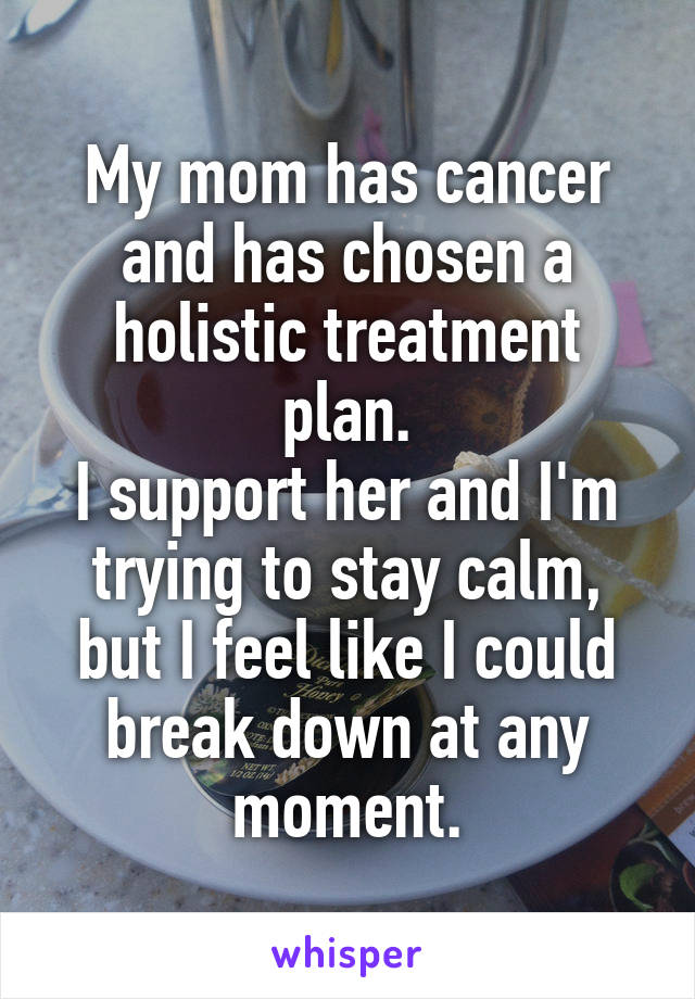 My mom has cancer and has chosen a holistic treatment plan.
I support her and I'm trying to stay calm, but I feel like I could break down at any moment.
