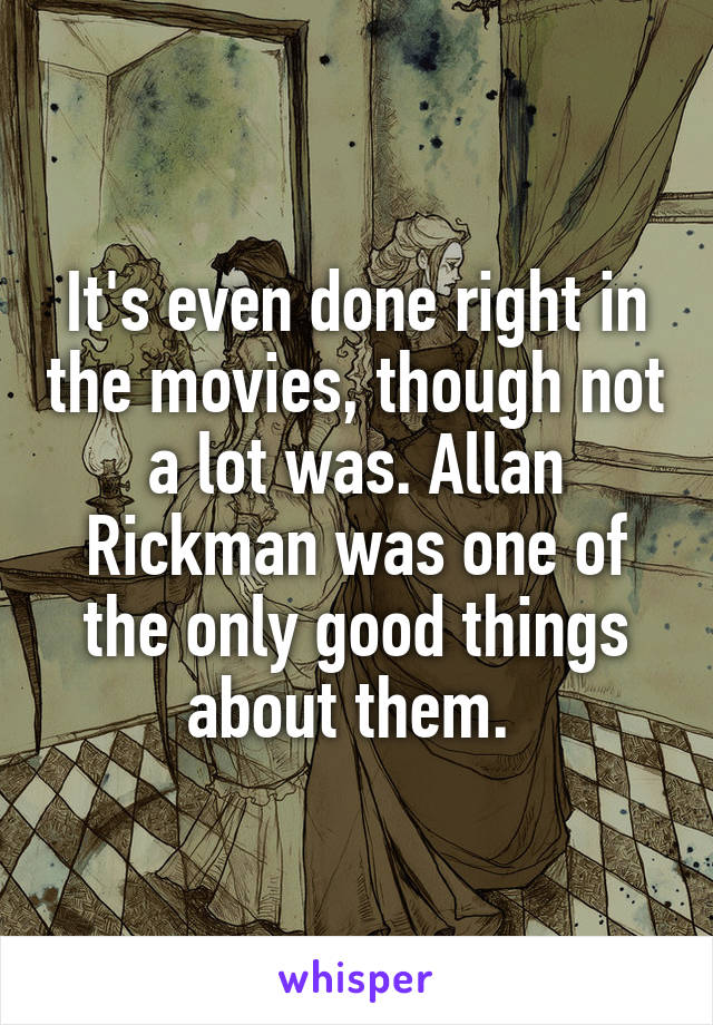 It's even done right in the movies, though not a lot was. Allan Rickman was one of the only good things about them. 