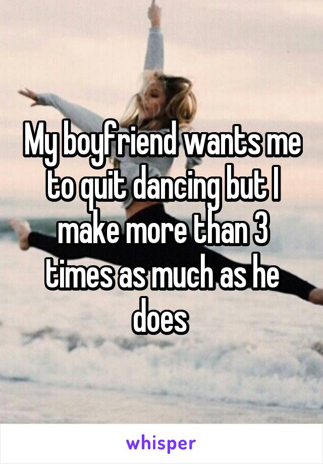 My boyfriend wants me to quit dancing but I make more than 3 times as much as he does 