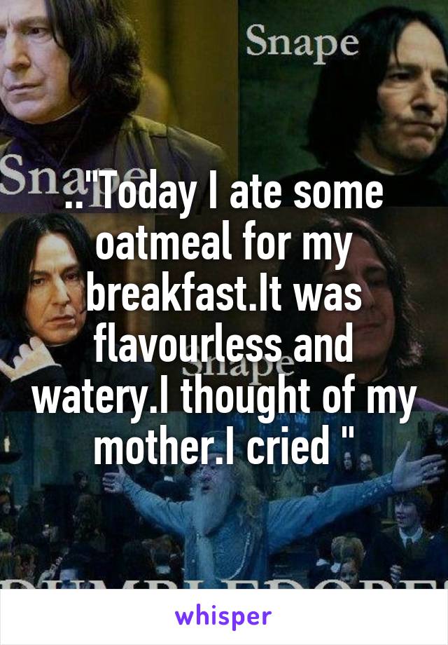 .."Today I ate some oatmeal for my breakfast.It was flavourless and watery.I thought of my mother.I cried "