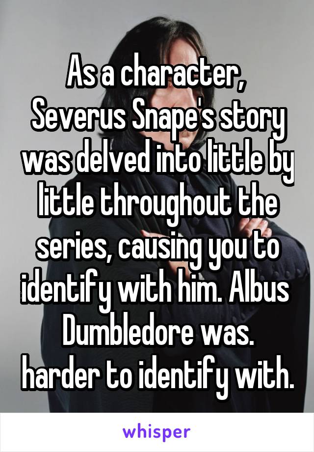 As a character,  Severus Snape's story was delved into little by little throughout the series, causing you to identify with him. Albus  Dumbledore was. harder to identify with.