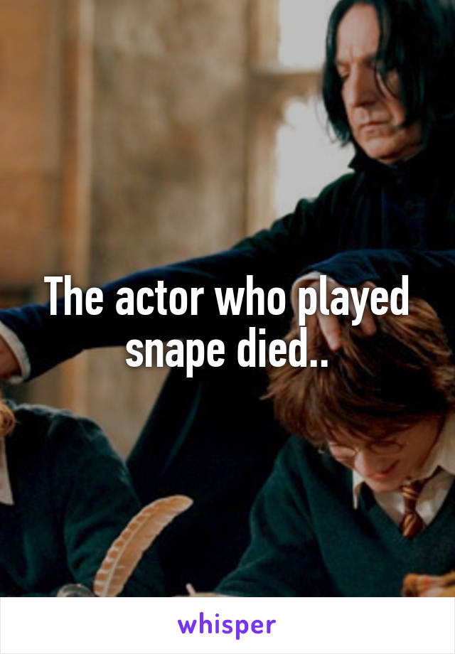 The actor who played snape died..