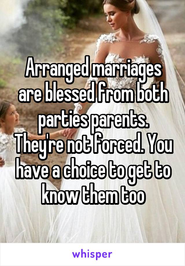 Arranged marriages are blessed from both parties parents. They're not forced. You have a choice to get to know them too