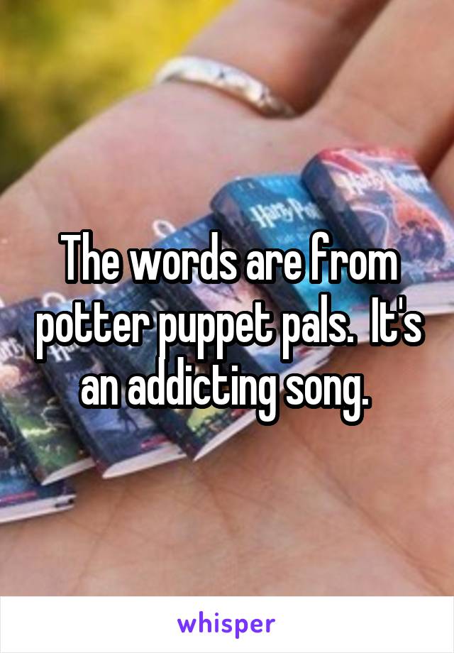 The words are from potter puppet pals.  It's an addicting song. 