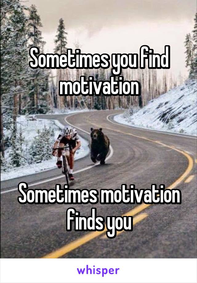 Sometimes you find motivation



Sometimes motivation finds you