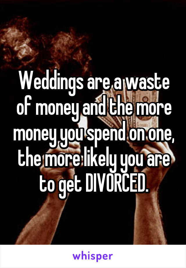 Weddings are a waste of money and the more money you spend on one, the more likely you are to get DIVORCED.