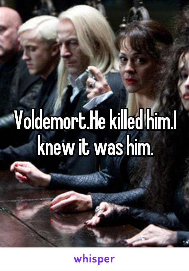 Voldemort.He killed him.I knew it was him.