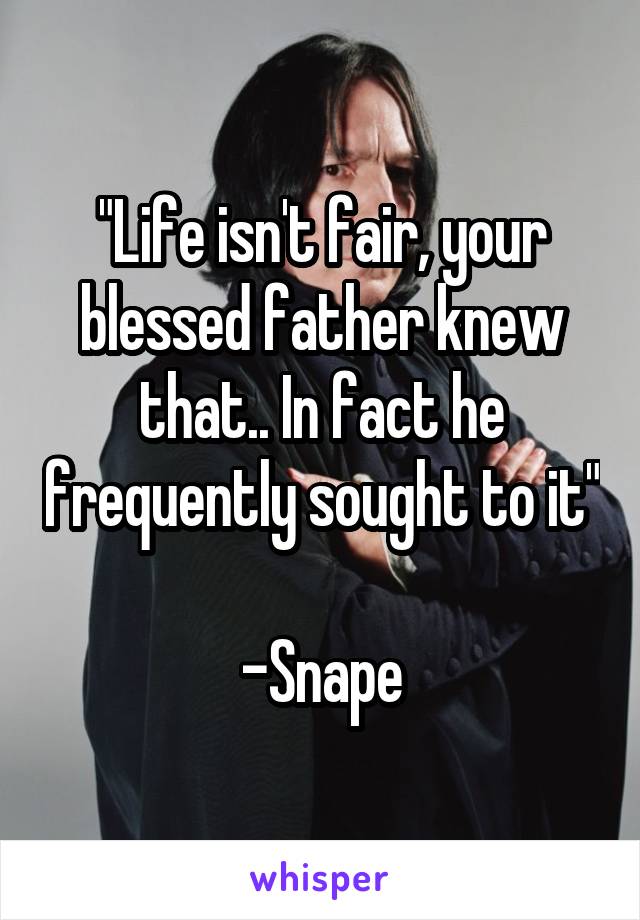 "Life isn't fair, your blessed father knew that.. In fact he frequently sought to it" 
-Snape