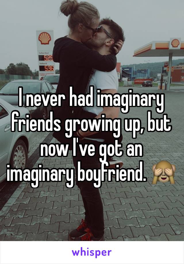 I never had imaginary friends growing up, but now I've got an imaginary boyfriend. 🙈