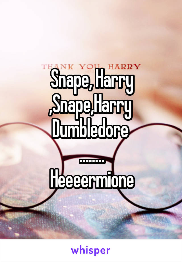 Snape, Harry ,Snape,Harry 
Dumbledore 
........
Heeeermione