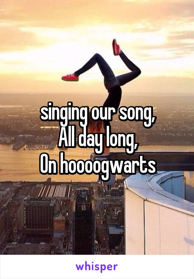 singing our song,
All day long,
On hoooogwarts