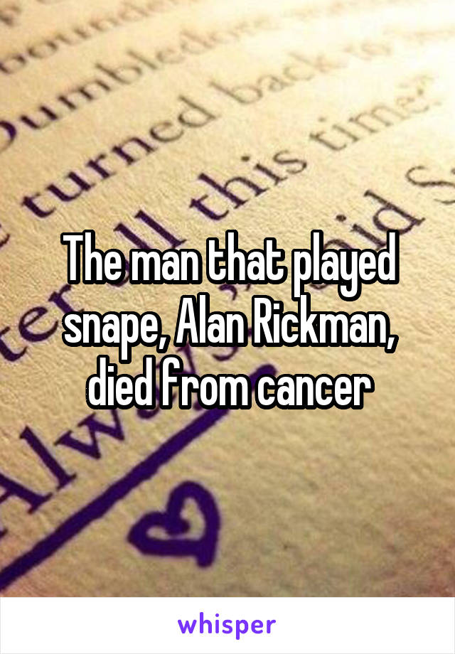 The man that played snape, Alan Rickman, died from cancer