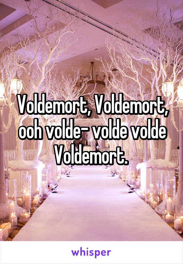 Voldemort, Voldemort, ooh volde- volde volde
Voldemort. 