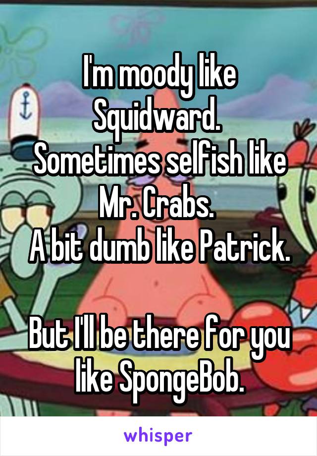 I'm moody like Squidward. 
Sometimes selfish like Mr. Crabs. 
A bit dumb like Patrick. 
But I'll be there for you like SpongeBob.