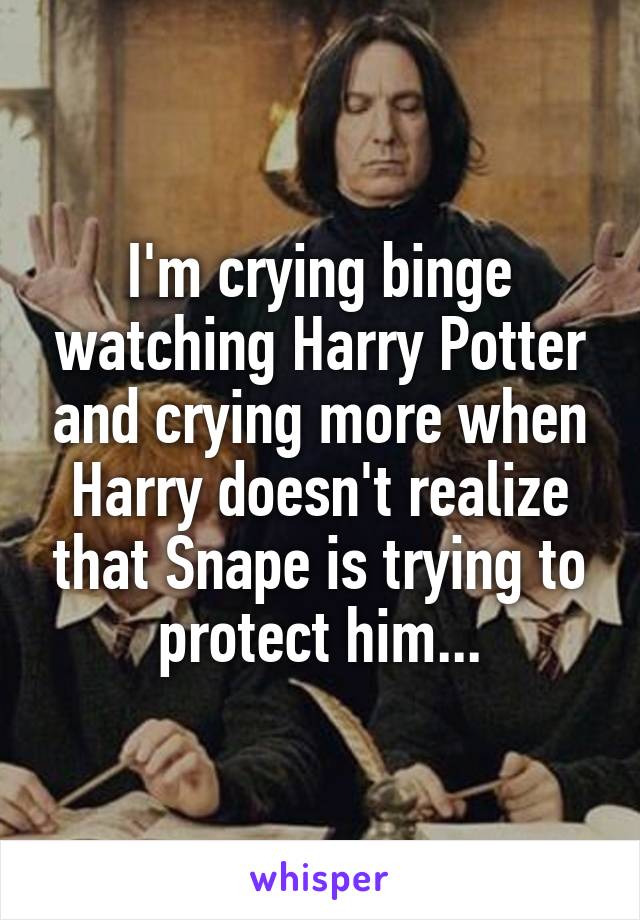 I'm crying binge watching Harry Potter and crying more when Harry doesn't realize that Snape is trying to protect him...