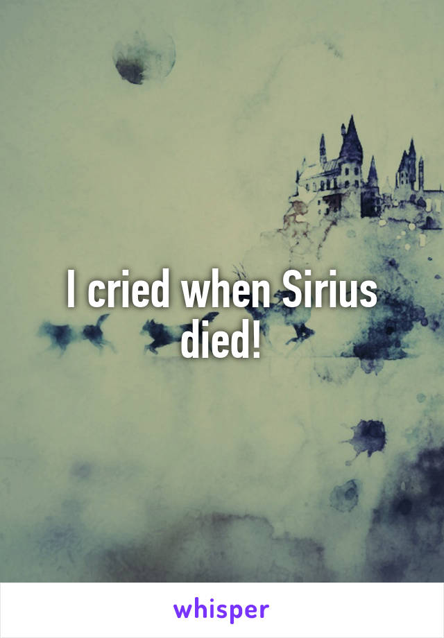 I cried when Sirius died!