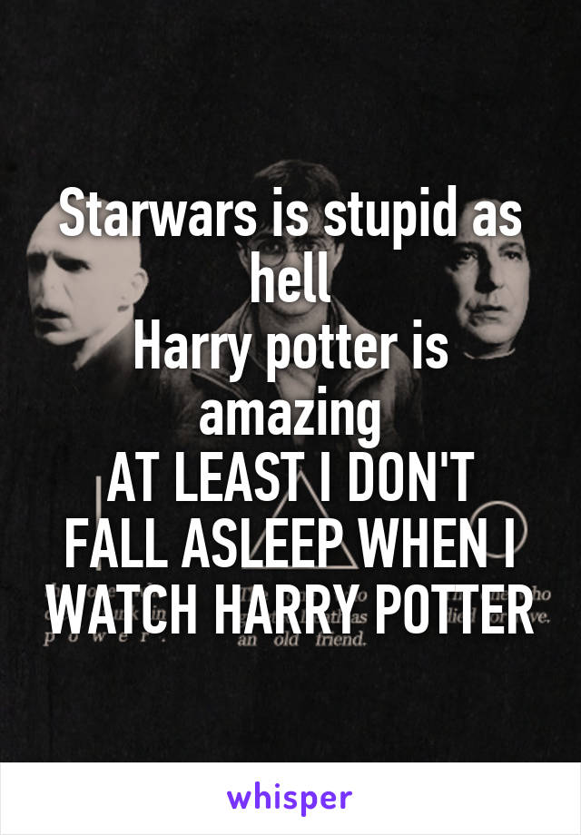 Starwars is stupid as hell
Harry potter is amazing
AT LEAST I DON'T FALL ASLEEP WHEN I WATCH HARRY POTTER