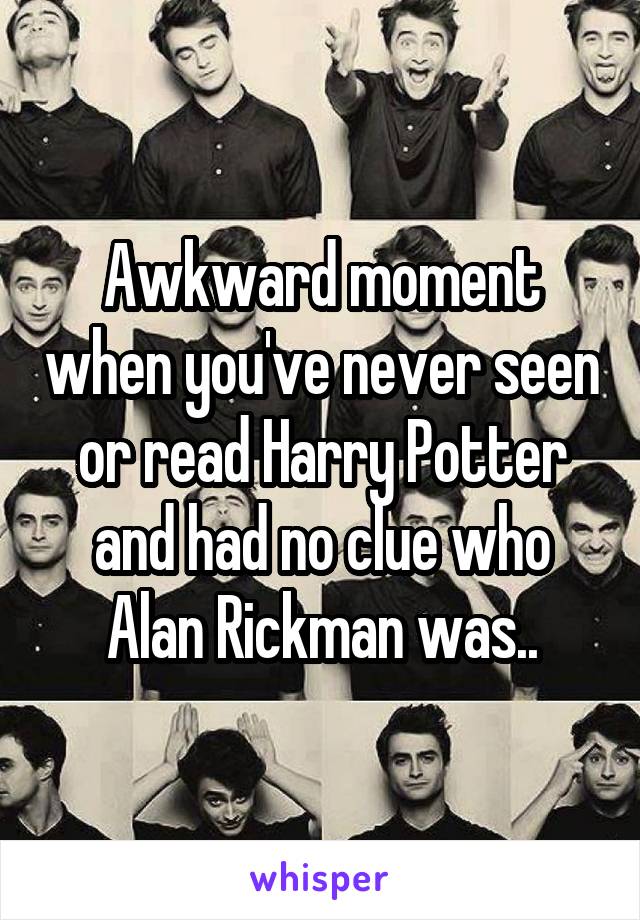 Awkward moment when you've never seen or read Harry Potter and had no clue who Alan Rickman was..