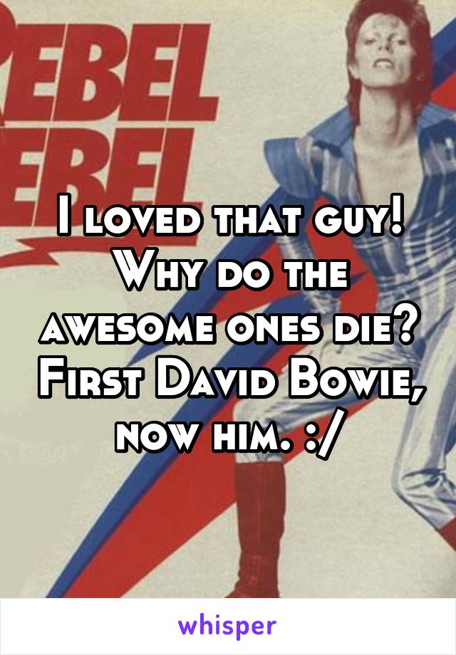 I loved that guy! Why do the awesome ones die? First David Bowie, now him. :/