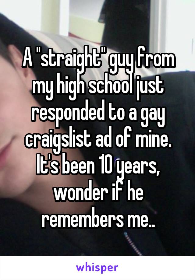 A "straight" guy from my high school just responded to a gay craigslist ad of mine. It's been 10 years, wonder if he remembers me..