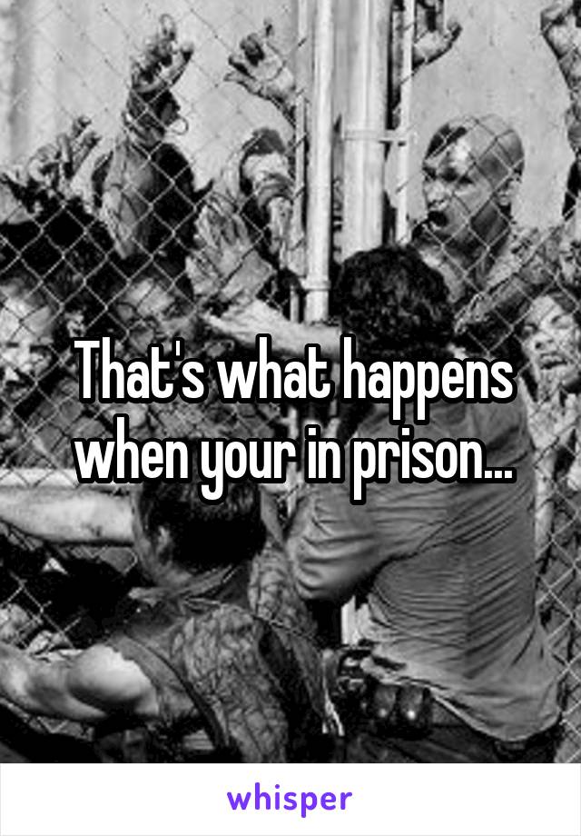 That's what happens when your in prison...