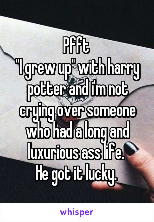 Pfft 
"I grew up" with harry potter and i'm not crying over someone who had a long and luxurious ass life. 
He got it lucky. 