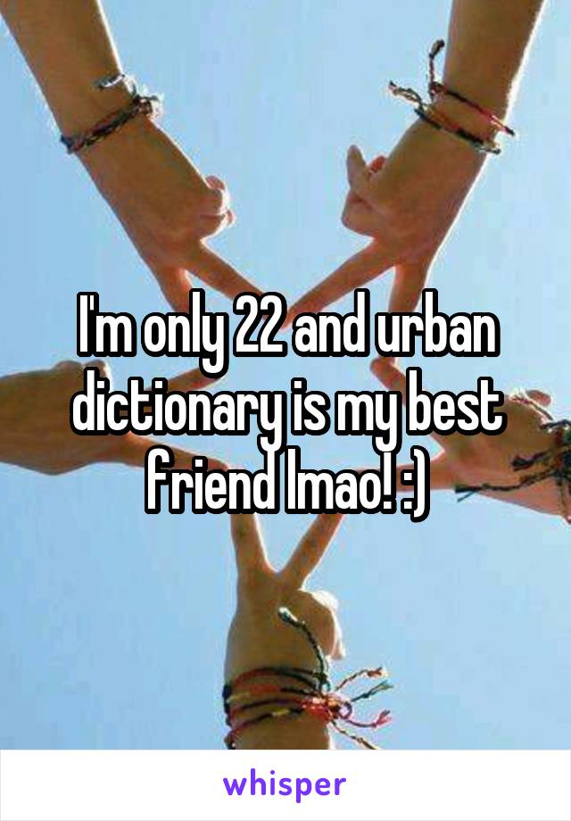 I'm only 22 and urban dictionary is my best friend lmao! :)