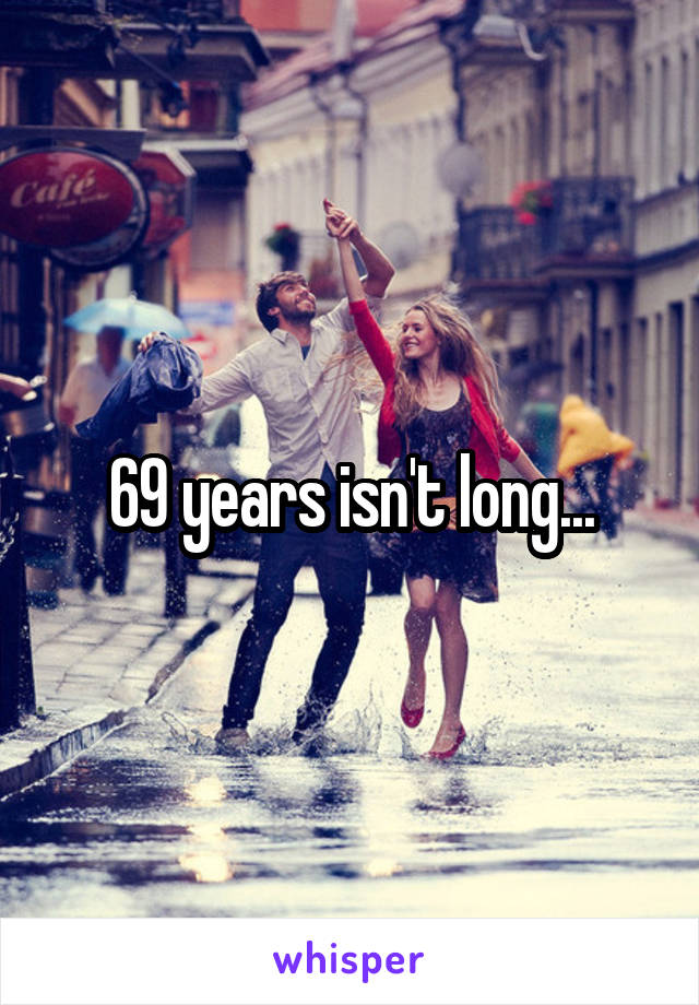 69 years isn't long...