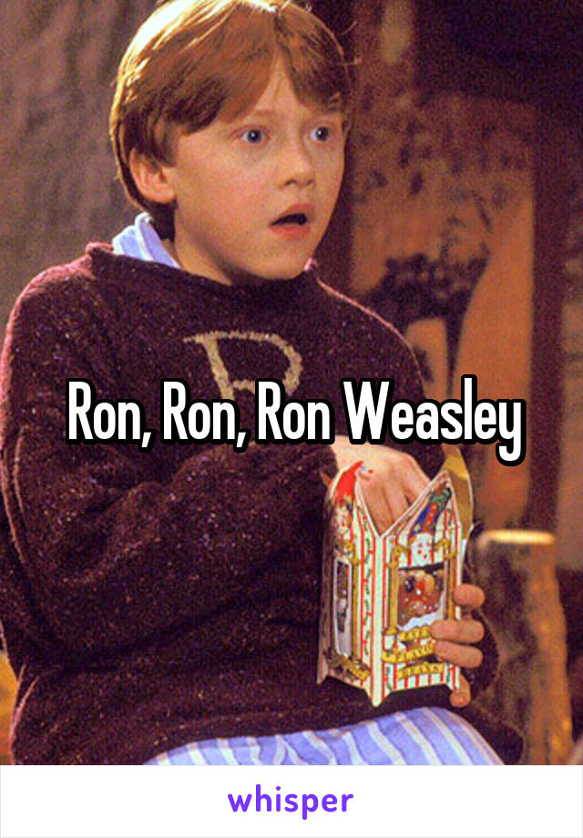 Ron, Ron, Ron Weasley