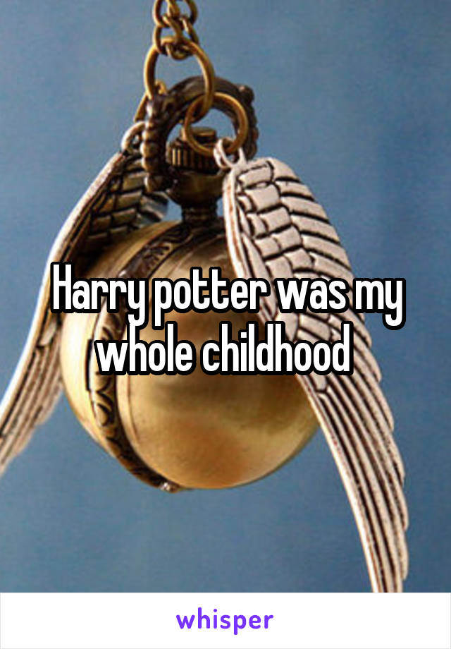 Harry potter was my whole childhood 