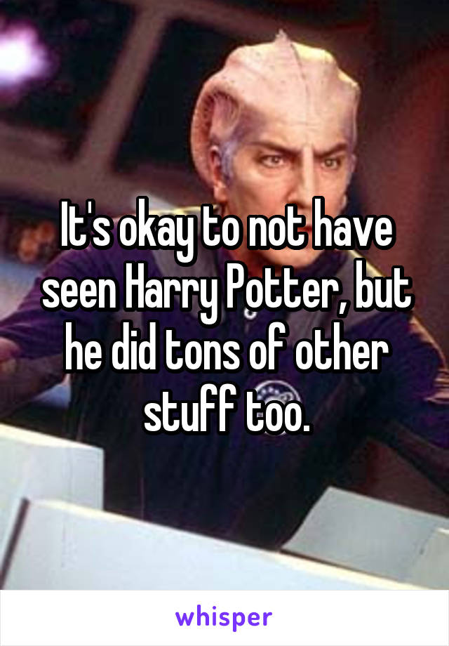 It's okay to not have seen Harry Potter, but he did tons of other stuff too.