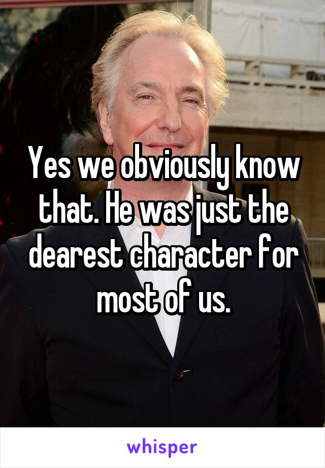 Yes we obviously know that. He was just the dearest character for most of us.