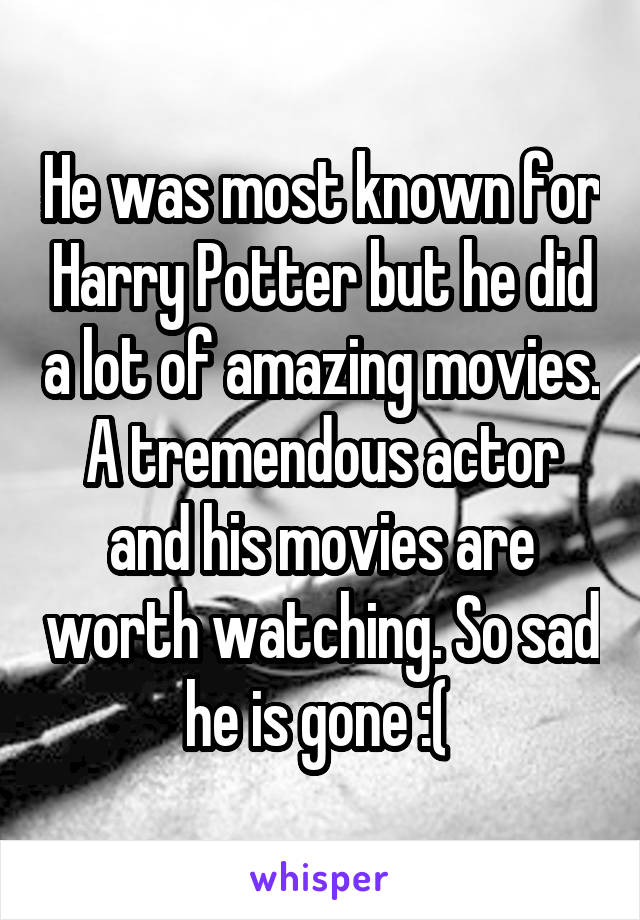 He was most known for Harry Potter but he did a lot of amazing movies. A tremendous actor and his movies are worth watching. So sad he is gone :( 