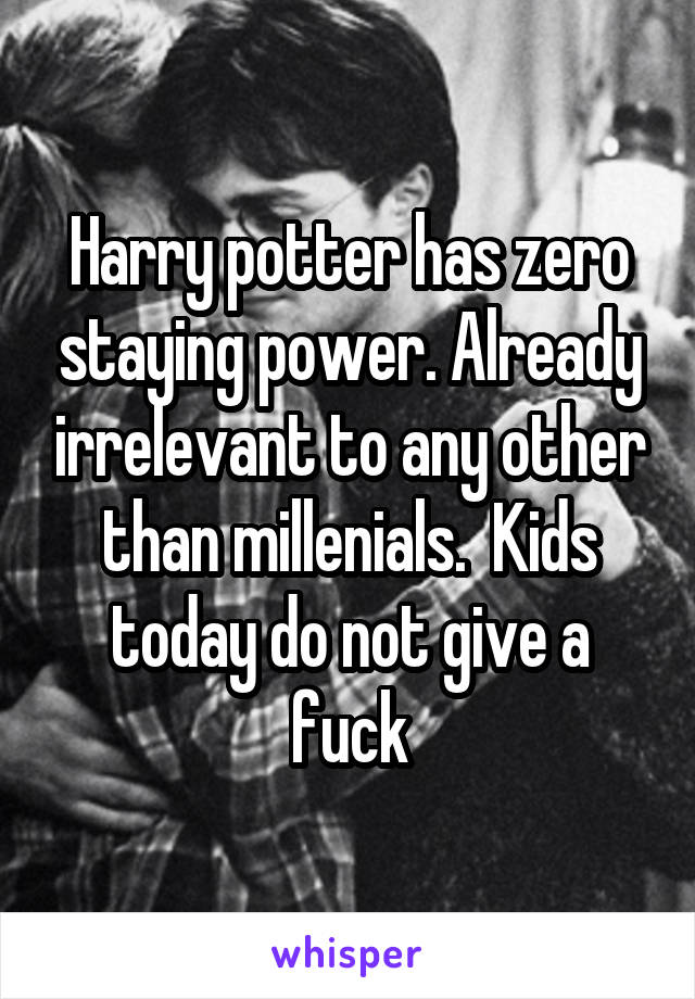 Harry potter has zero staying power. Already irrelevant to any other than millenials.  Kids today do not give a fuck