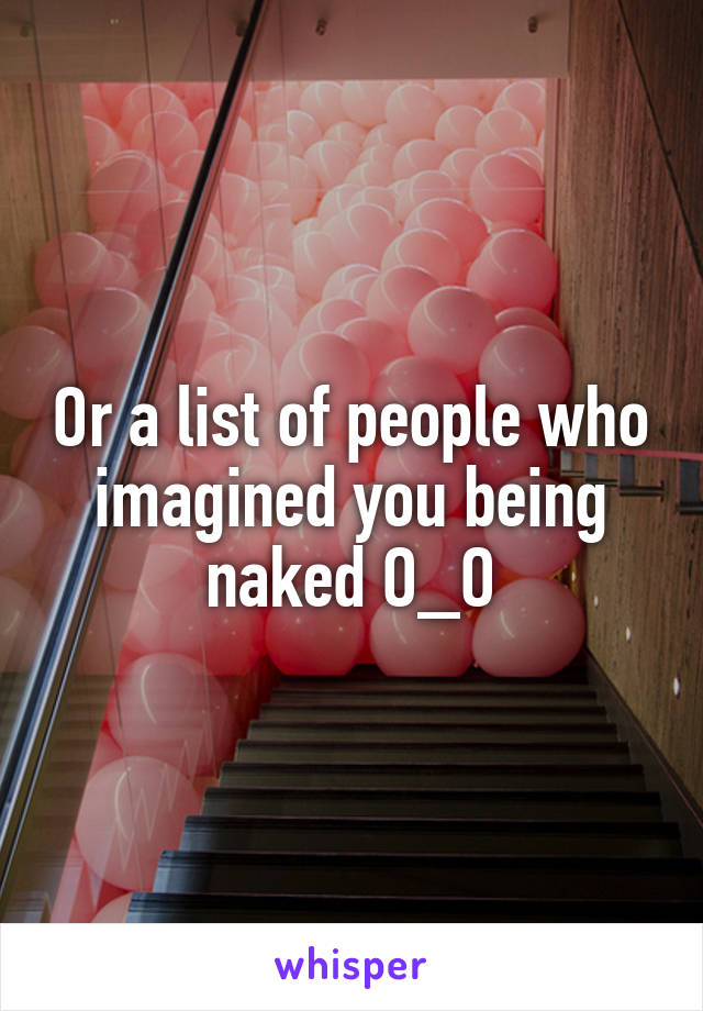 Or a list of people who imagined you being naked O_O