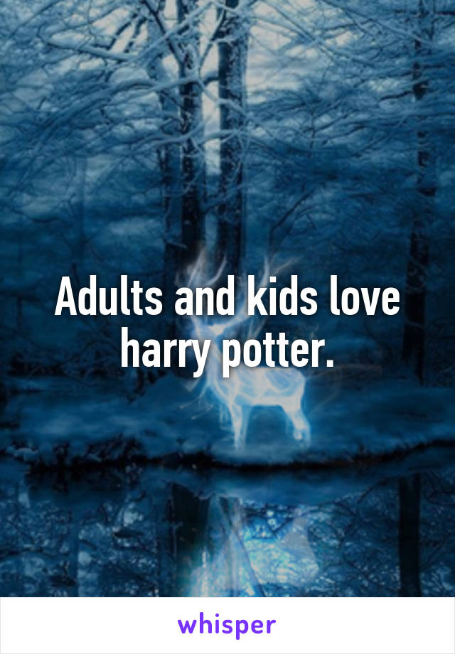 Adults and kids love harry potter.