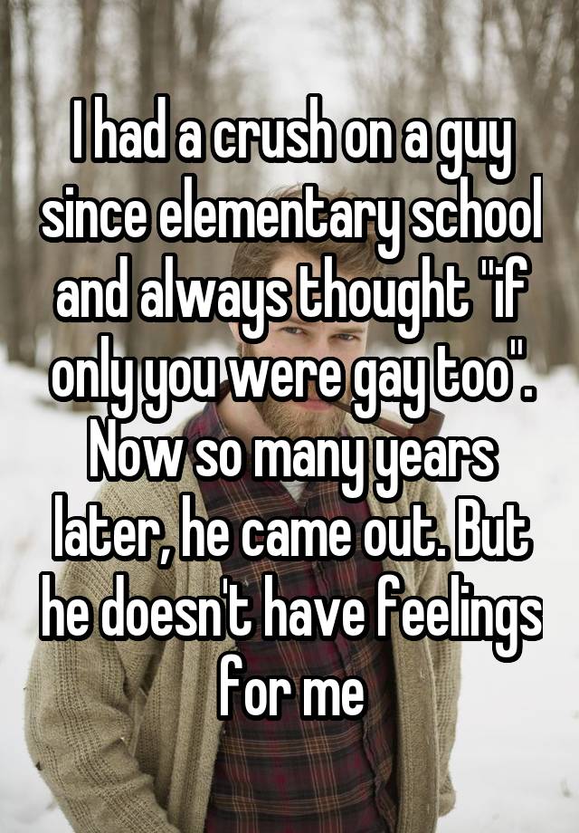 I had a crush on a guy since elementary school and always thought "if only you were gay too". Now so many years later, he came out. But he doesn
