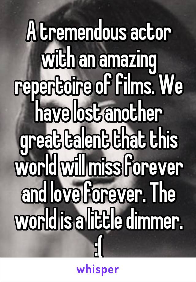 A tremendous actor with an amazing repertoire of films. We have lost another great talent that this world will miss forever and love forever. The world is a little dimmer. :(