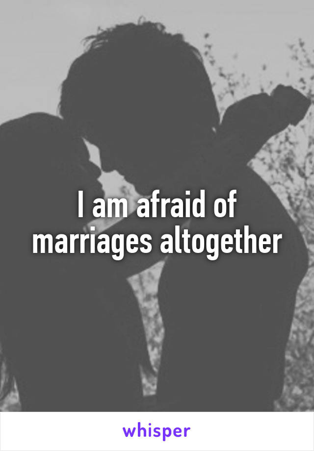 I am afraid of marriages altogether