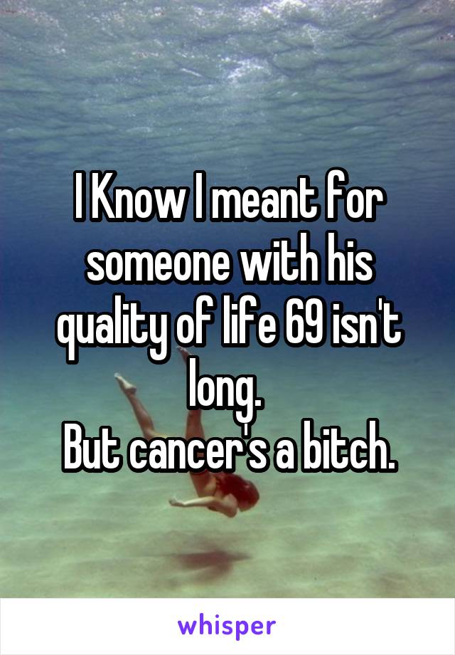 I Know I meant for someone with his quality of life 69 isn't long. 
But cancer's a bitch.