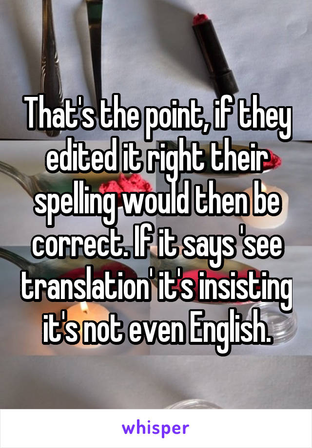 That's the point, if they edited it right their spelling would then be correct. If it says 'see translation' it's insisting it's not even English.