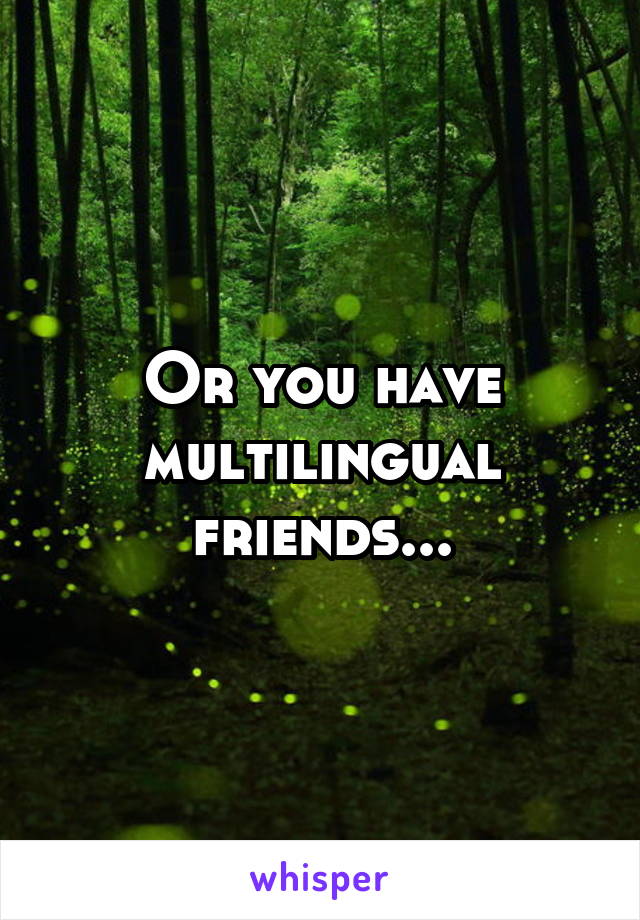 Or you have multilingual friends...