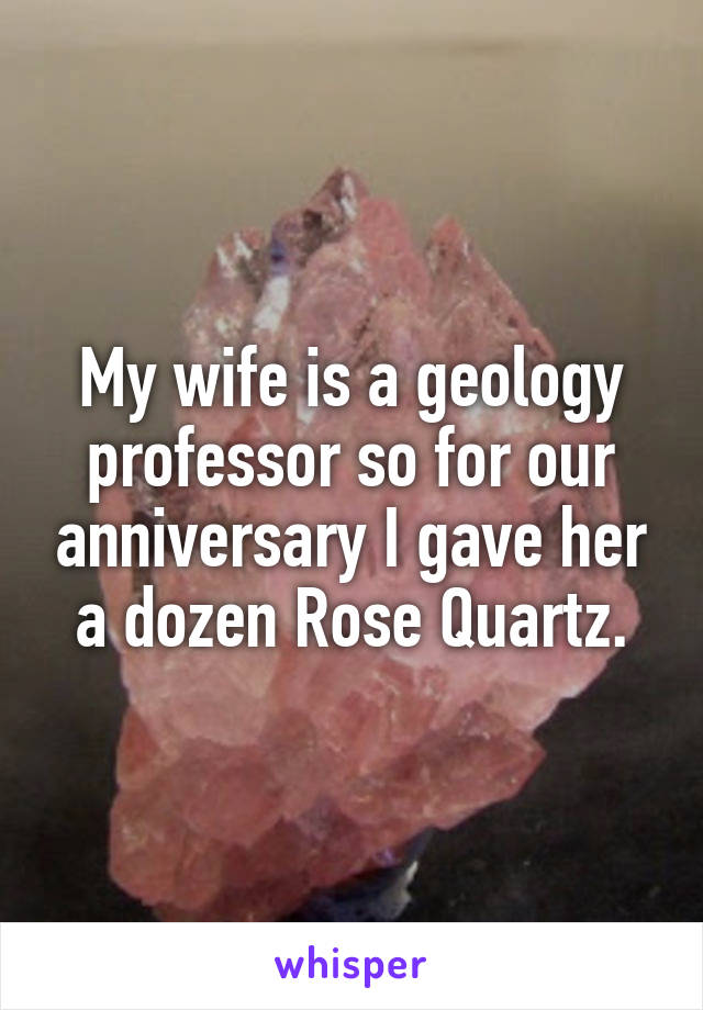 My wife is a geology professor so for our anniversary I gave her a dozen Rose Quartz.