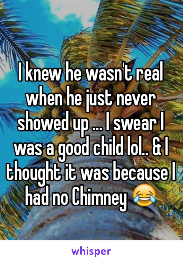 I knew he wasn't real when he just never showed up ... I swear I was a good child lol.. & I thought it was because I had no Chimney 😂