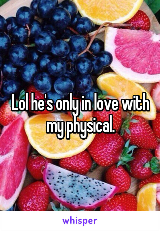 Lol he's only in love with my physical.