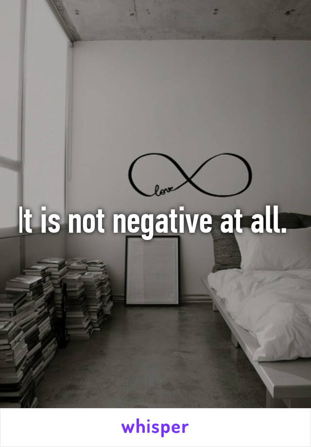 It is not negative at all. 