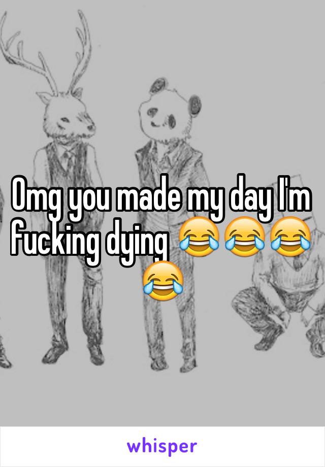 Omg you made my day I'm fucking dying 😂😂😂😂