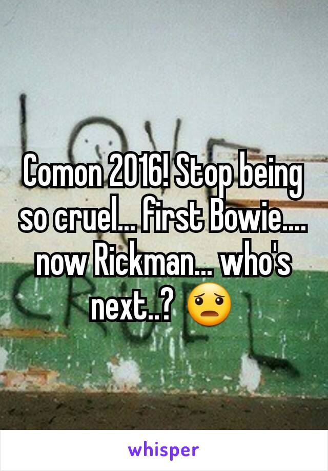 Comon 2016! Stop being so cruel... first Bowie.... now Rickman... who's next..? 😦